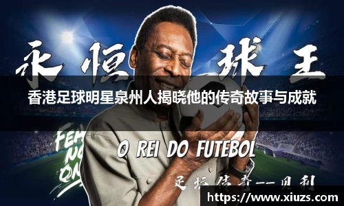 香港足球明星泉州人揭晓他的传奇故事与成就