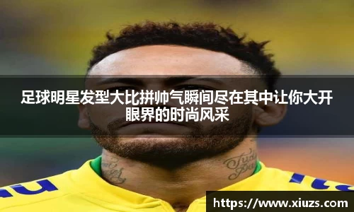 足球明星发型大比拼帅气瞬间尽在其中让你大开眼界的时尚风采